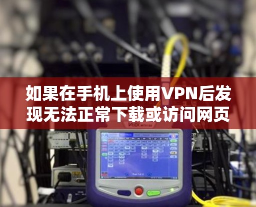 如果在手机上使用VPN后发现无法正常下载或访问网页，可以按照以下步骤进行检查和解决
