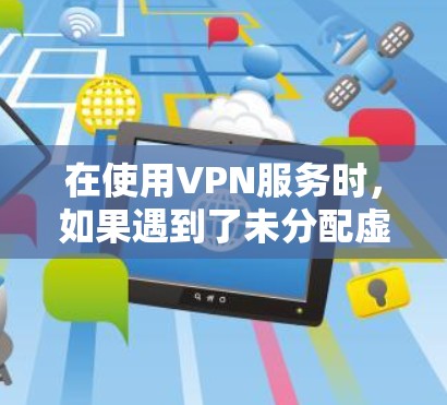 在使用VPN服务时，如果遇到了未分配虚拟IP地址的问题，通常是因为以下原因