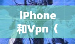 iPhone和Vpn（VPN）的结合确实提供了多种通信和视频会议的工具，以下是详细的使用说明