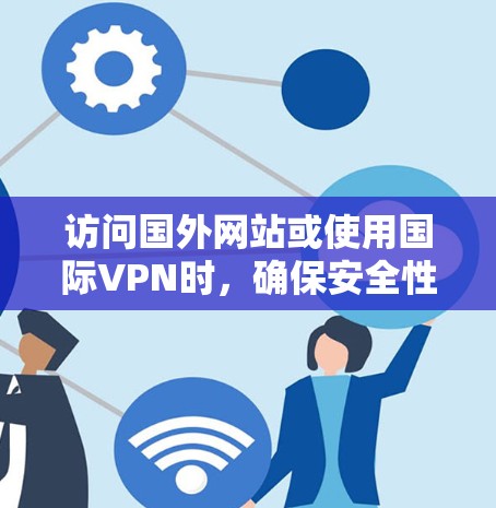访问国外网站或使用国际VPN时，确保安全性和隐私是关键。以下是一些关键步骤和注意事项，帮助您有效访问国外网站或使用国际VPN