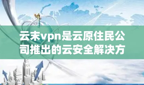 云末vpn是云原住民公司推出的云安全解决方案，主要提供云存储、云文件保护和云访问保护等服务。以下是云末vpn的主要官网链接，供您参考