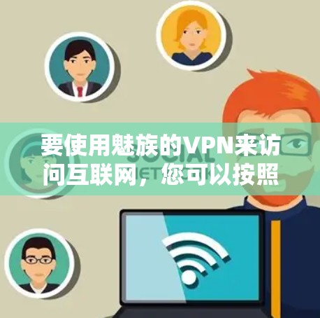 要使用魅族的VPN来访问互联网,您可以按照以下步骤进行