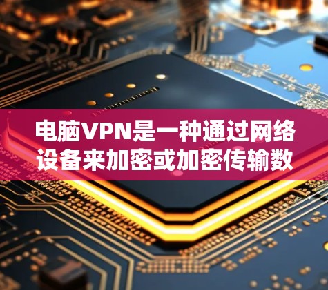 电脑VPN是一种通过网络设备来加密或加密传输数据,以保护用户在互联网上的数据安全和隐私的方法。以下是关于电脑VPN的详细说明