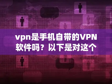 vpn是手机自带的VPN软件吗?以下是对这个问题的分步解释和答案