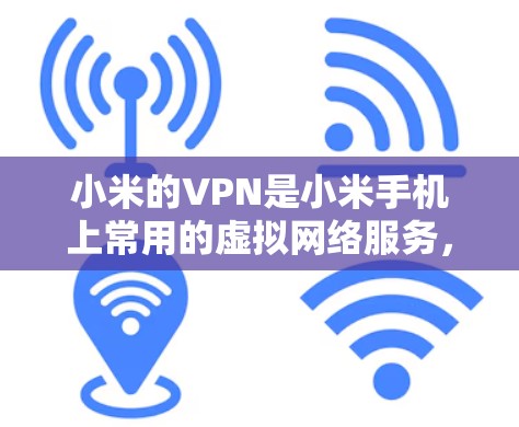 小米的VPN是小米手机上常用的虚拟网络服务，提供多种配置和功能，帮助用户实现网络连接。以下是其主要特点和应用
