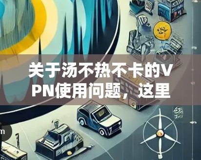 关于汤不热不卡的VPN使用问题,这里的汤和卡可能指的是流量控制相关的设置或状态。以下是一些可能的解释和解决方案