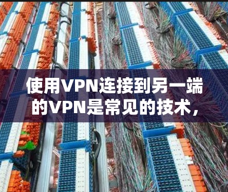 使用VPN连接到另一端的VPN是常见的技术,以下是详细的步骤和注意事项 使用VPN连接到另一端的VPN是常见的技术,以下是详细的步骤和注意事项