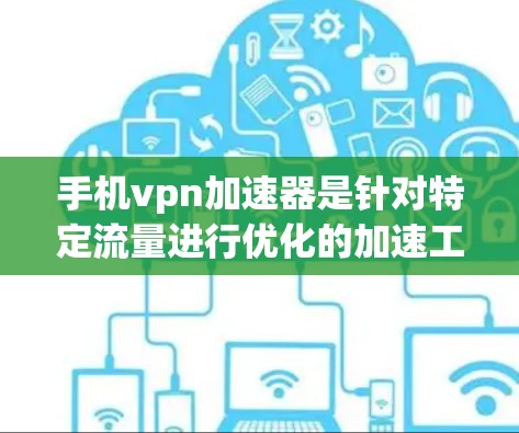 手机vpn加速器是针对特定流量进行优化的加速工具,主要针对那些流量缓慢或不常使用的流量进行加速。以下是关于该加速器的详细信息