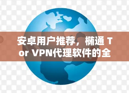安卓用户推荐,椭通 Tor VPN代理软件的全面指南