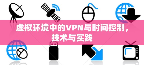 虚拟环境中的VPN与时间控制,技术与实践