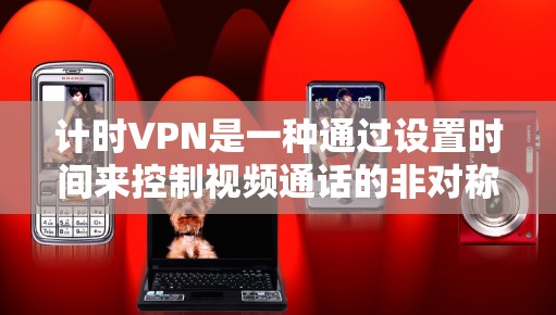 计时VPN是一种通过设置时间来控制视频通话的非对称式VPN，其核心在于视频通话只能在特定时间运行。以下是对计时VPN的详细分析