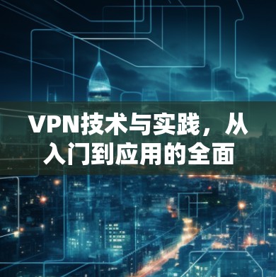VPN技术与实践,从入门到应用的全面解析