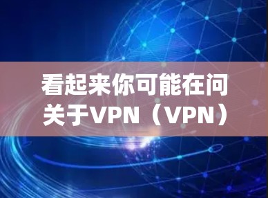 看起来你可能在问关于VPN(VPN)和SUNV(Sulfur Vapor Compression,简称SUNV)的相关内容。以下是关于这两个术语的简要解释