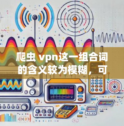 爬虫 vpn这一组合词的含义较为模糊,可能指代几种不同的应用场景。以下是其可能的解释和应用