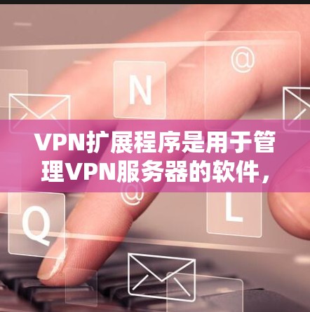VPN扩展程序是用于管理VPN服务器的软件,主要包括DPS(DPS5)NAT(NAT1)和NAT+NAT6)等类型。以下是对这些扩展程序的详细说明