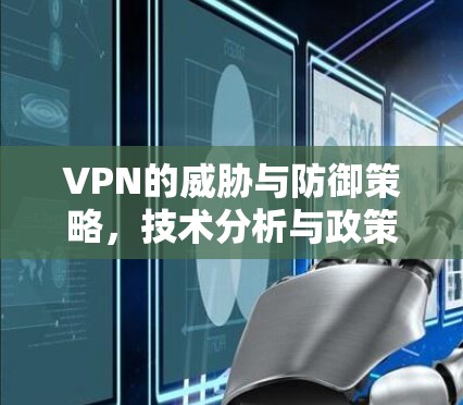 VPN的威胁与防御策略,技术分析与政策应对 VPN的威胁与防御策略,技术分析与政策应对