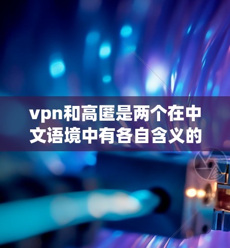 vpn和高匿是两个在中文语境中有各自含义的词,它们之间存在一定的联系,尤其是在信息传递、隐私保护和网络行为方面