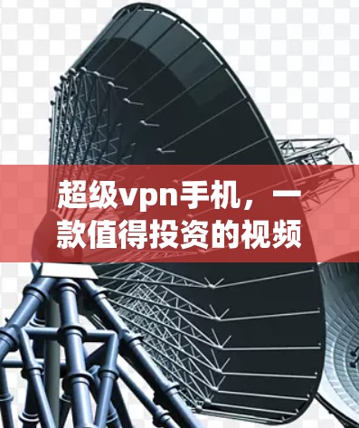 超级vpn手机，一款值得投资的视频通话选择