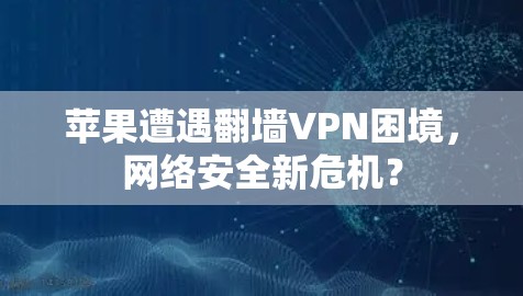 苹果遭遇翻墙VPN困境，网络安全新危机？