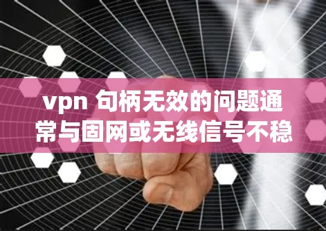 vpn 句柄无效的问题通常与固网或无线信号不稳定有关。以下是解决此类问题的常见方法
