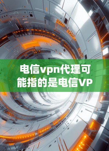 电信vpn代理可能指的是电信VPN代理，即通过某种方式代理电信VPN服务的平台或服务提供商。以下是一些可能的解释