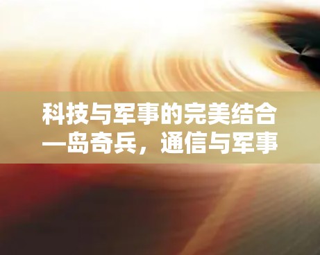 科技与军事的完美结合—岛奇兵,通信与军事的未来革命