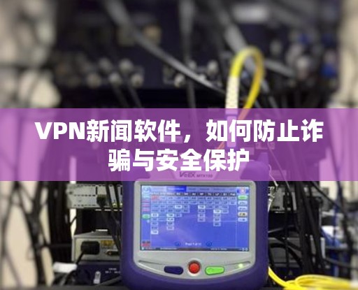 VPN新闻软件,如何防止诈骗与安全保护