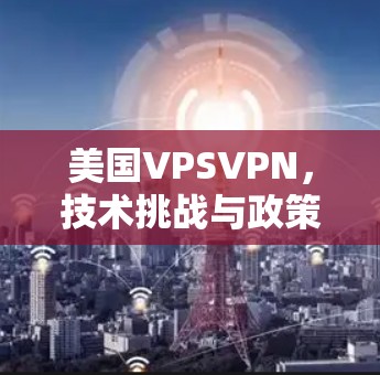 美国VPSVPN，技术挑战与政策影响