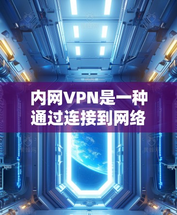 内网VPN是一种通过连接到网络内服务器的VPN来访问内部网络流量的服务。以下是内网VPN的主要特点和应用场景