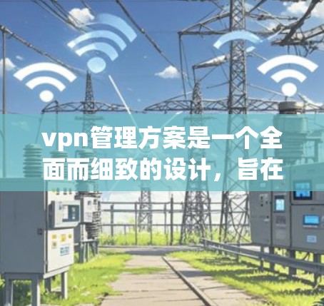 vpn管理方案是一个全面而细致的设计,旨在确保用户在使用VPN服务时的安全、高效和合规。以下是对该方案的详细说明