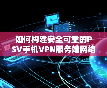 如何构建安全可靠的PSV手机VPN服务端网络连接