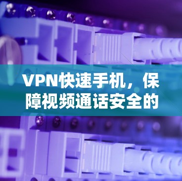 VPN快速手机，保障视频通话安全的高效解决方案