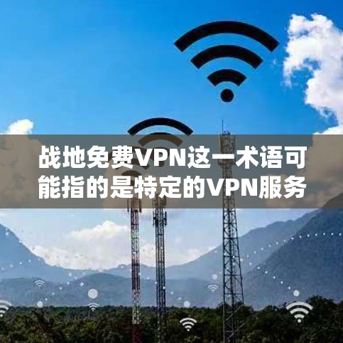 战地免费VPN这一术语可能指的是特定的VPN服务，其具体含义和功能尚不明确。以下是对这一概念的逐步分析和总结