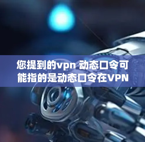 您提到的vpn 动态口令可能指的是动态口令在VPN中的应用。动态口令通常用于VPN服务器之间的身份验证,以确保服务器的安全性,并防止恶意软件或攻击