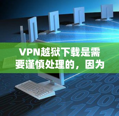 VPN越狱下载是需要谨慎处理的，因为这些内容可能涉及破解软件或恶意代码。以下是一些建议，帮助您更好地理解和使用相关资源