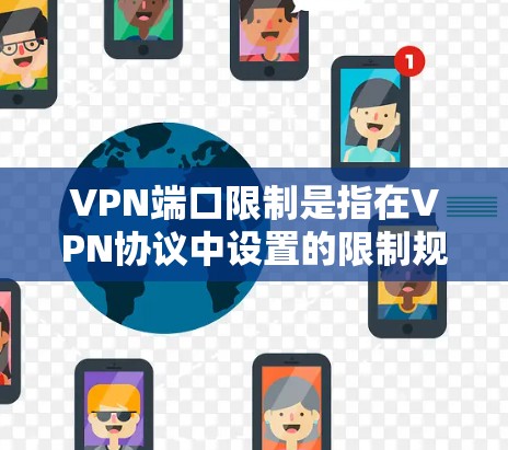 VPN端口限制是指在VPN协议中设置的限制规则，用于管理用户使用的网络带宽和流量。这些限制通常包括带宽的限制、速度限制、过滤规则、访问控制等，并且这些限制通常由VPN服务器或使用端口管理工具来实施