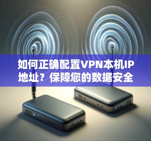 如何正确配置VPN本机IP地址?保障您的数据安全与隐私 如何正确配置VPN本机IP地址?保障您的数据安全与隐私