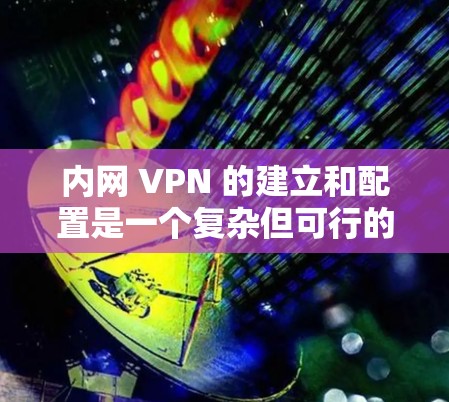 内网 VPN 的建立和配置是一个复杂但可行的过程,以下是一步步的指南