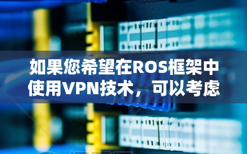 如果您希望在ROS框架中使用VPN技术，可以考虑以下几种方式