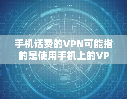 手机话费的VPN可能指的是使用手机上的VPN软件来管理话费，或者使用VPN服务用于通话。以下是关于如何使用这些工具的一些步骤说明