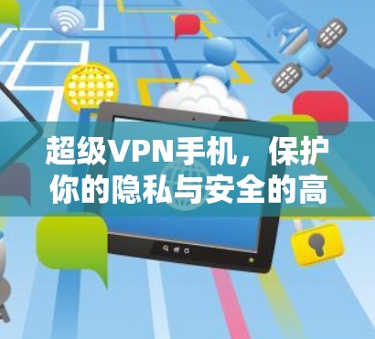 超级VPN手机，保护你的隐私与安全的高科技产品
