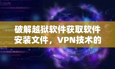 破解越狱软件获取软件安装文件，VPN技术的双重应用