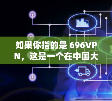 如果你指的是 696VPN,这是一个在中国大陆广受欢迎的 VPN 服务,提供多种连接类型,包括 18p、72p 等分辨率,适合家庭用户或需要高分辨率视频的人群