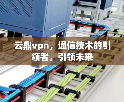 云鼎vpn,通信技术的引领者,引领未来