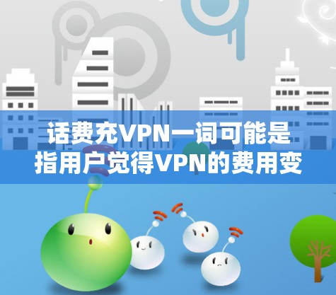 话费充VPN一词可能是指用户觉得VPN的费用变得很高，甚至超过了日常的手机或电脑话费预算，从而产生了充VPN的念头