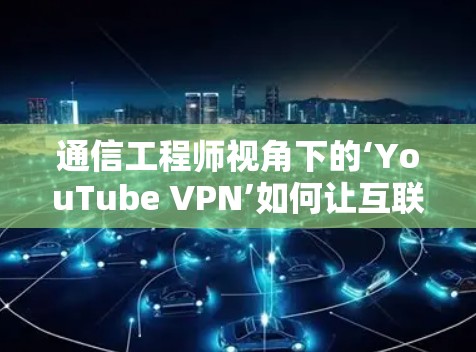 通信工程师视角下的‘YouTube VPN’如何让互联网更高效、更安全?