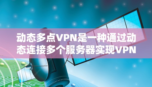 动态多点VPN是一种通过动态连接多个服务器实现VPN功能的网络模式。它通过多个服务器同时运行VPN，每个服务器可能有自己的加密密钥，从而提高安全性和灵活性。以下是关于动态多点VPN的详细信息