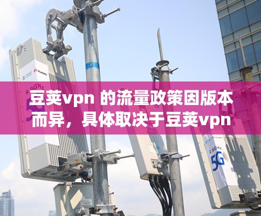 豆荚vpn 的流量政策因版本而异,具体取决于豆荚vpn 的版本和功能。以下是一些常见的豆荚vpn 流量情况