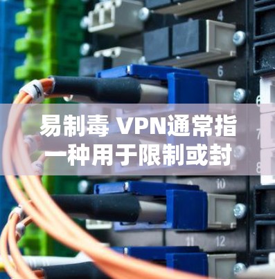 易制毒 VPN通常指一种用于限制或封杀毒药相关网站或应用的VPN服务。以下是一些可能的关键点和步骤