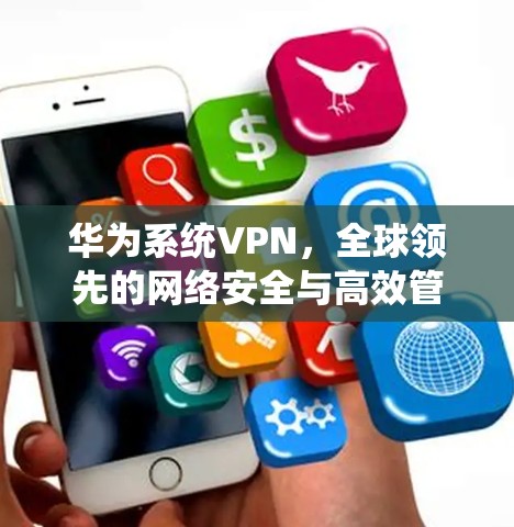 华为系统VPN,全球领先的网络安全与高效管控解决方案